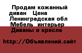 Продам кожанный диван › Цена ­ 30 000 - Ленинградская обл. Мебель, интерьер » Диваны и кресла   